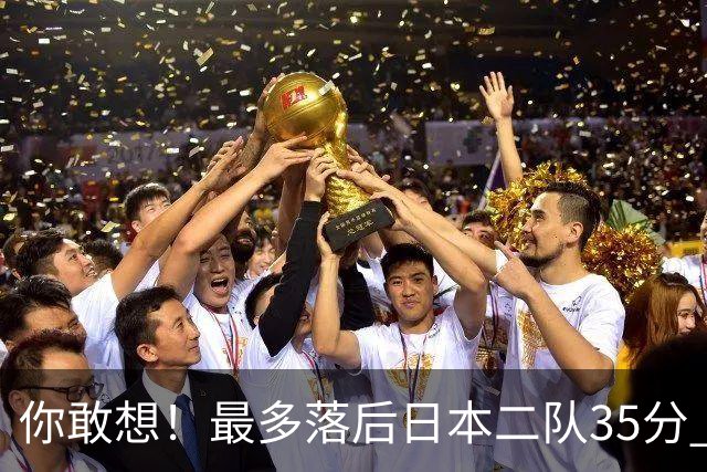 你敢想！最多落后日本二队35分 近10年男篮在干什么
