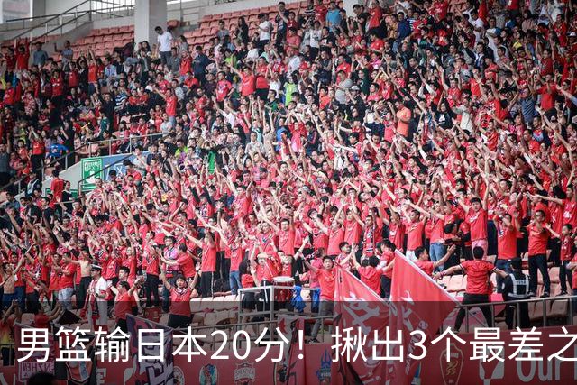 男篮输日本20分！揪出3个最差之人，坑惨了球队